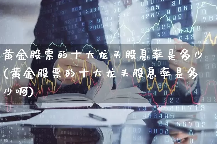 黄金股票的十大龙头股息率是多少(黄金股票的十大龙头股息率是多少啊)_https://www.jumanxin.com_北交所_第1张