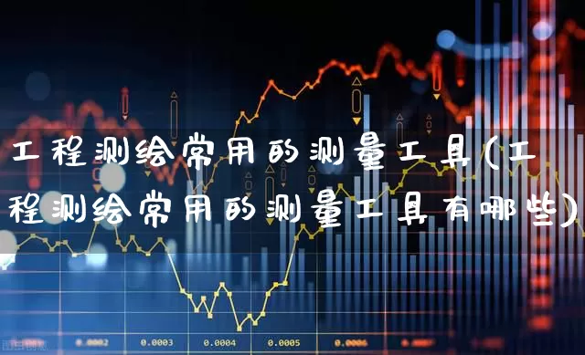工程测绘常用的测量工具(工程测绘常用的测量工具有哪些)_https://www.jumanxin.com_上交所_第1张