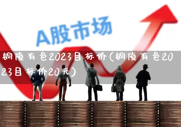 铜陵有色2023目标价(铜陵有色2023目标价20元)_https://www.jumanxin.com_科创板_第1张