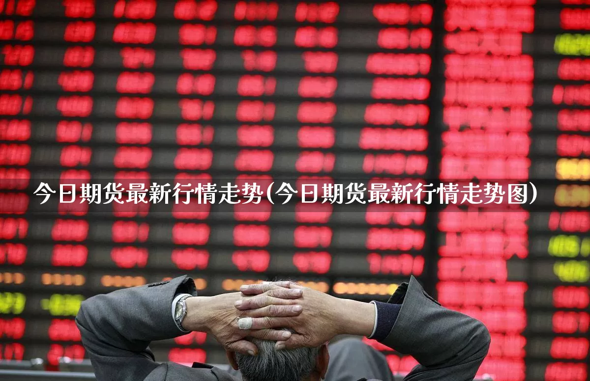 今日期货最新行情走势(今日期货最新行情走势图)_https://www.jumanxin.com_上交所_第1张