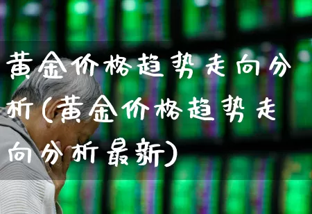 黄金价格趋势走向分析(黄金价格趋势走向分析最新)_https://www.jumanxin.com_创业板_第1张