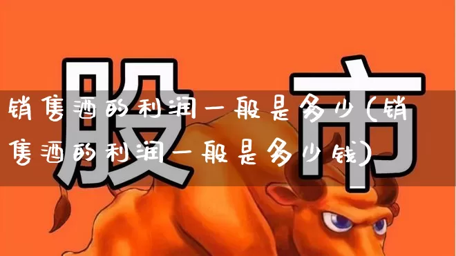 销售酒的利润一般是多少(销售酒的利润一般是多少钱)_https://www.jumanxin.com_北交所_第1张