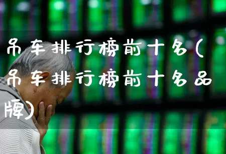 吊车排行榜前十名(吊车排行榜前十名品牌)_https://www.jumanxin.com_深交所_第1张