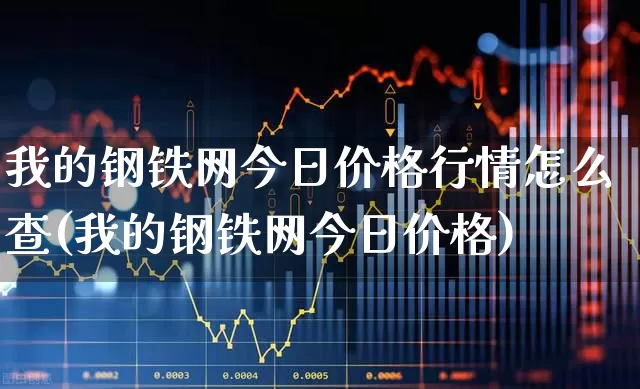 我的钢铁网今日价格行情怎么查(我的钢铁网今日价格)_https://www.jumanxin.com_上交所_第1张