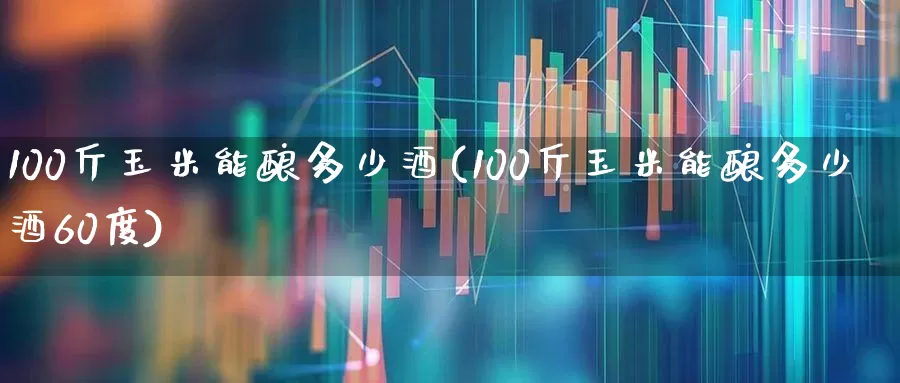 100斤玉米能酿多少酒(100斤玉米能酿多少酒60度)_https://www.jumanxin.com_科创板_第1张