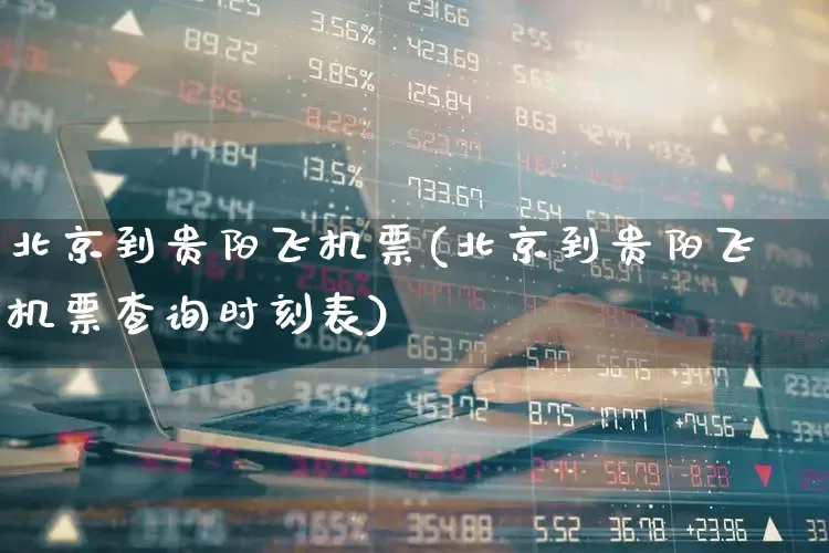 北京到贵阳飞机票(北京到贵阳飞机票查询时刻表)_https://www.jumanxin.com_上交所_第1张