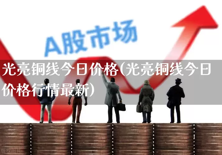 光亮铜线今日价格(光亮铜线今日价格行情最新)_https://www.jumanxin.com_北交所_第1张