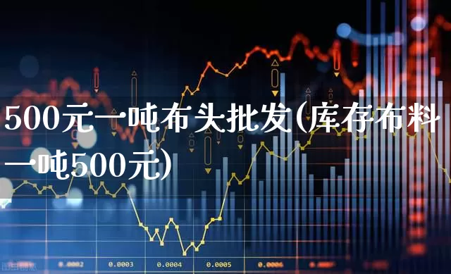 500元一吨布头批发(库存布料一吨500元)_https://www.jumanxin.com_上交所_第1张