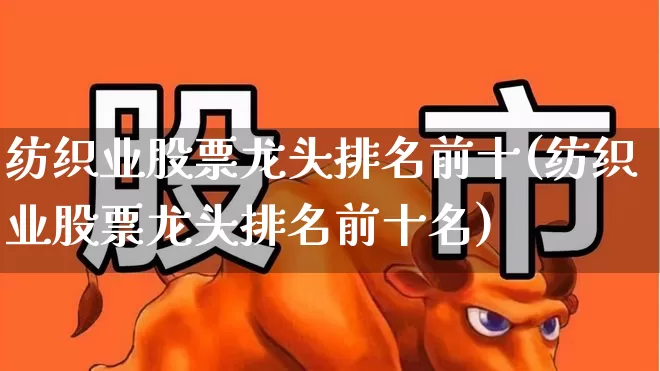 纺织业股票龙头排名前十(纺织业股票龙头排名前十名)_https://www.jumanxin.com_上交所_第1张