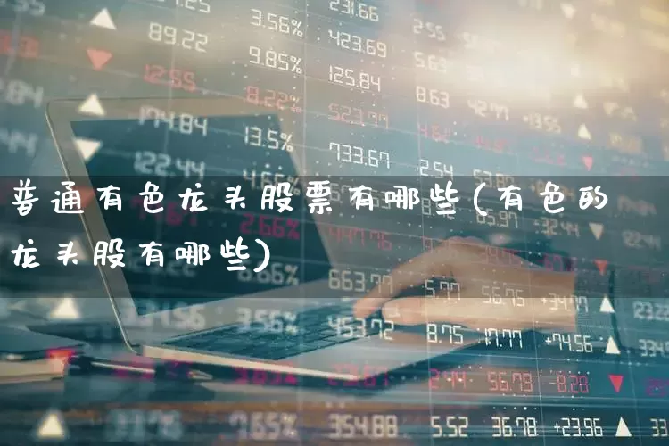 普通有色龙头股票有哪些(有色的龙头股有哪些)_https://www.jumanxin.com_创业板_第1张