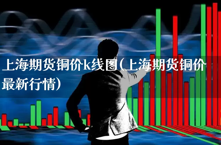 上海期货铜价k线图(上海期货铜价最新行情)_https://www.jumanxin.com_北交所_第1张