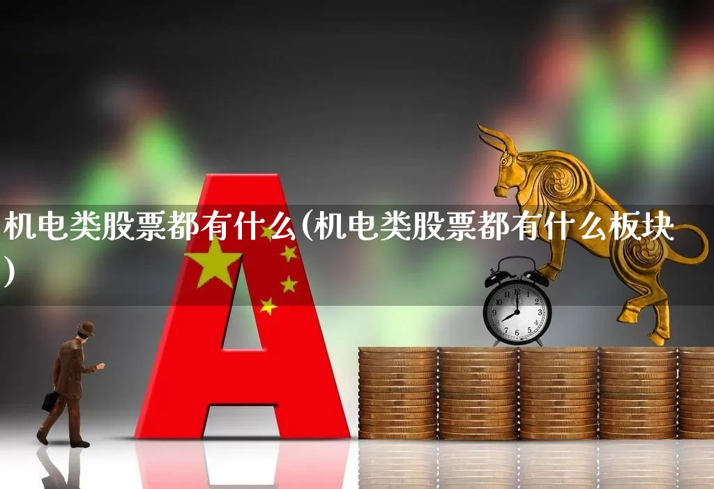 机电类股票都有什么(机电类股票都有什么板块)_https://www.jumanxin.com_上交所_第1张