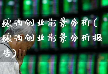 酿酒创业前景分析(酿酒创业前景分析报告)_https://www.jumanxin.com_北交所_第1张
