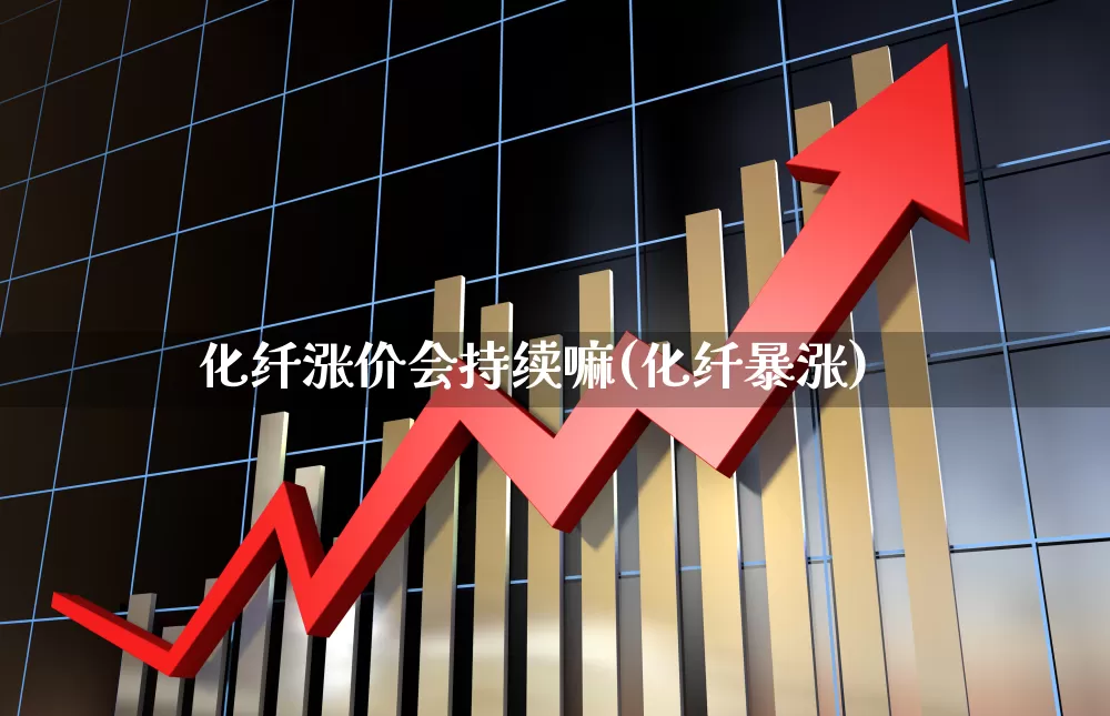 化纤涨价会持续嘛(化纤暴涨)_https://www.jumanxin.com_上交所_第1张
