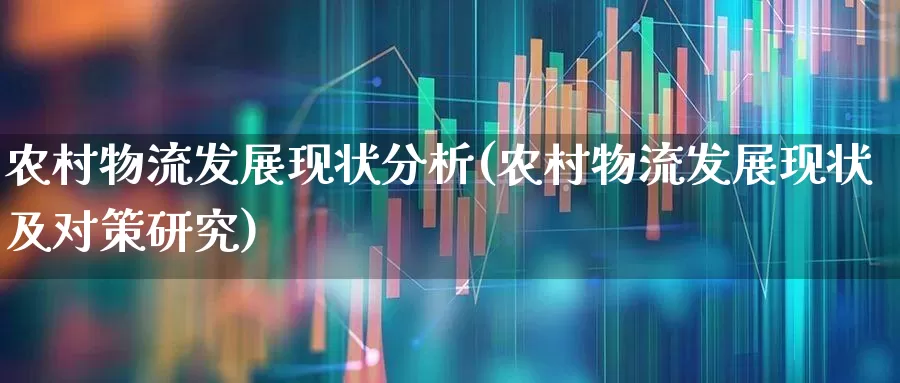 农村物流发展现状分析(农村物流发展现状及对策研究)_https://www.jumanxin.com_科创板_第1张