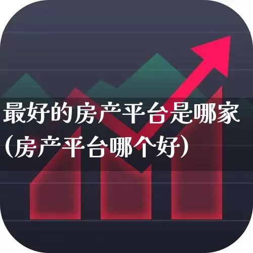 最好的房产平台是哪家(房产平台哪个好)_https://www.jumanxin.com_创业板_第1张