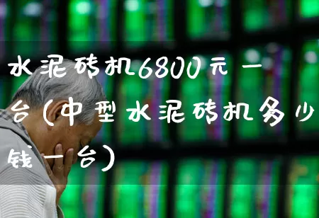水泥砖机6800元一台(中型水泥砖机多少钱一台)_https://www.jumanxin.com_深交所_第1张