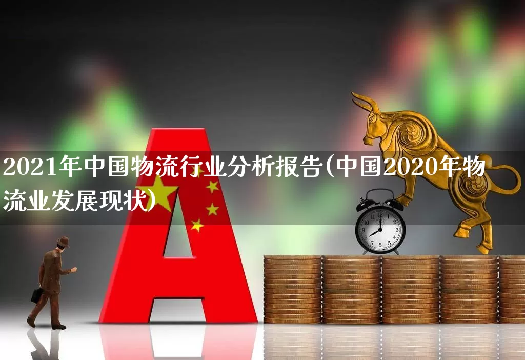 2021年中国物流行业分析报告(中国2020年物流业发展现状)_https://www.jumanxin.com_科创板_第1张