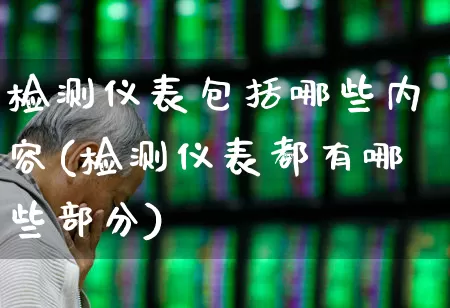 检测仪表包括哪些内容(检测仪表都有哪些部分)_https://www.jumanxin.com_科创板_第1张