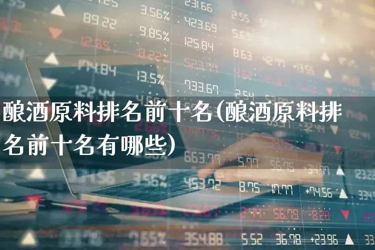 酿酒原料排名前十名(酿酒原料排名前十名有哪些)_https://www.jumanxin.com_创业板_第1张