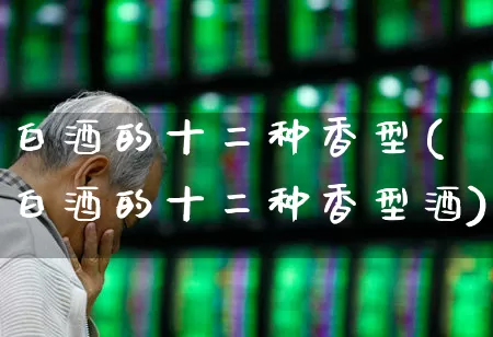 白酒的十二种香型(白酒的十二种香型酒)_https://www.jumanxin.com_创业板_第1张