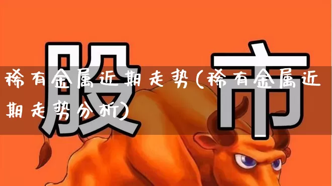 稀有金属近期走势(稀有金属近期走势分析)_https://www.jumanxin.com_深交所_第1张