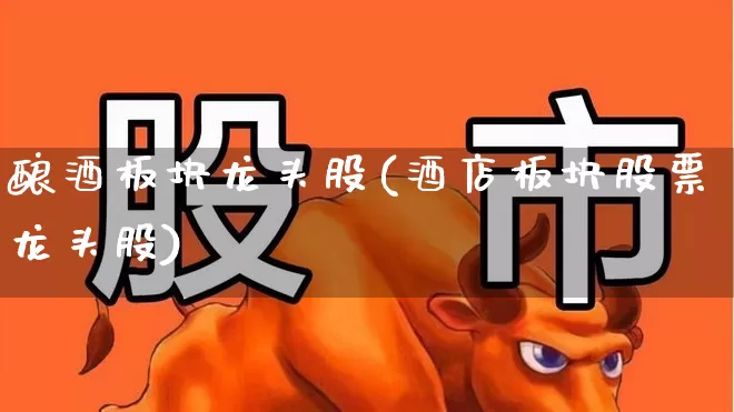 酿酒板块龙头股(酒店板块股票龙头股)_https://www.jumanxin.com_深交所_第1张