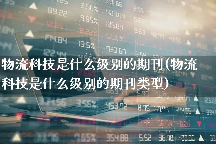物流科技是什么级别的期刊(物流科技是什么级别的期刊类型)_https://www.jumanxin.com_创业板_第1张