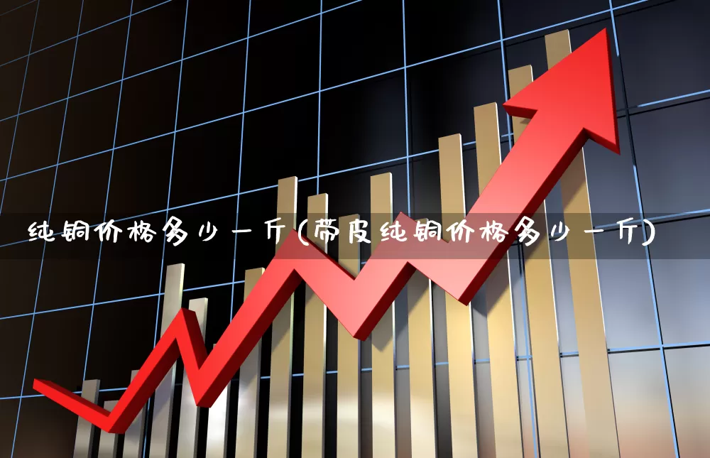 纯铜价格多少一斤(带皮纯铜价格多少一斤)_https://www.jumanxin.com_深交所_第1张