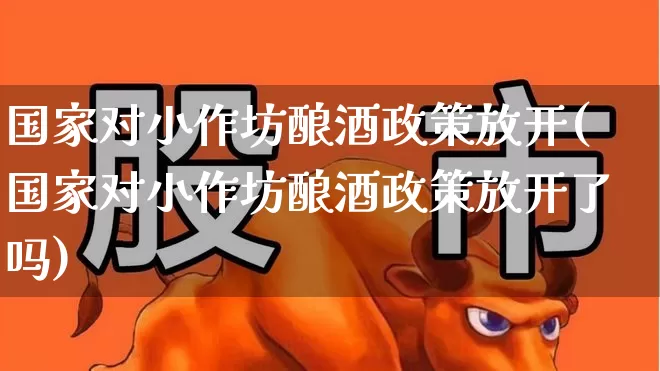 国家对小作坊酿酒政策放开(国家对小作坊酿酒政策放开了吗)_https://www.jumanxin.com_创业板_第1张
