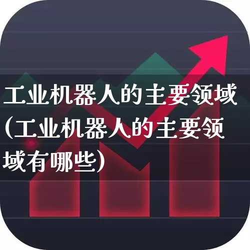工业机器人的主要领域(工业机器人的主要领域有哪些)_https://www.jumanxin.com_上交所_第1张