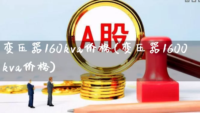 变压器160kva价格(变压器1600kva价格)_https://www.jumanxin.com_深交所_第1张