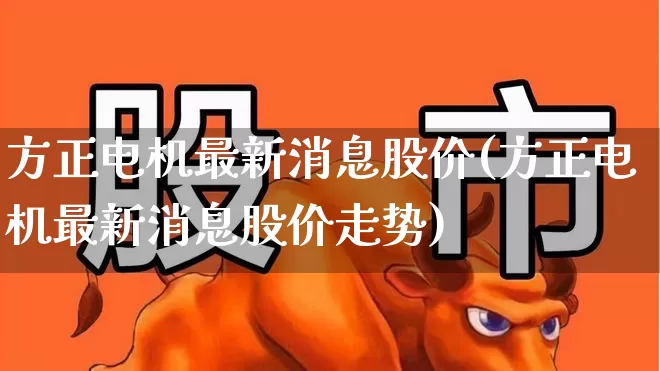 方正电机最新消息股价(方正电机最新消息股价走势)_https://www.jumanxin.com_深交所_第1张