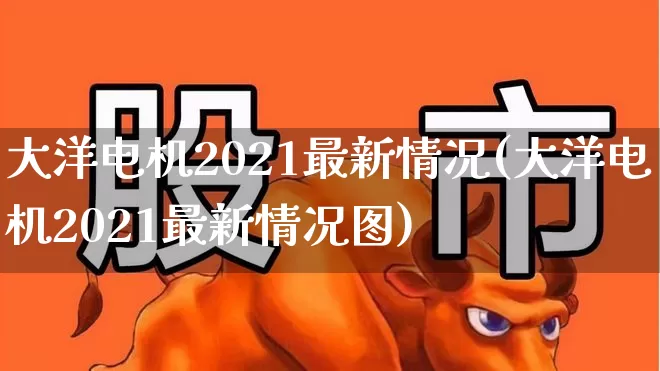 大洋电机2021最新情况(大洋电机2021最新情况图)_https://www.jumanxin.com_北交所_第1张