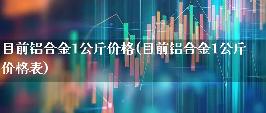 目前铝合金1公斤价格(目前铝合金1公斤价格表)_https://www.jumanxin.com_科创板_第1张