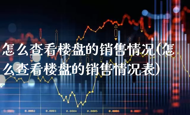 怎么查看楼盘的销售情况(怎么查看楼盘的销售情况表)_https://www.jumanxin.com_上交所_第1张