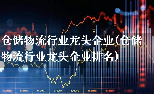 仓储物流行业龙头企业(仓储物流行业龙头企业排名)_https://www.jumanxin.com_北交所_第1张