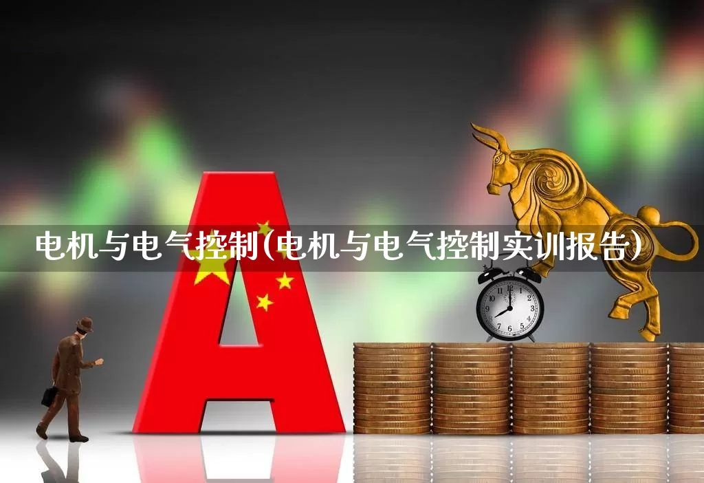 电机与电气控制(电机与电气控制实训报告)_https://www.jumanxin.com_创业板_第1张