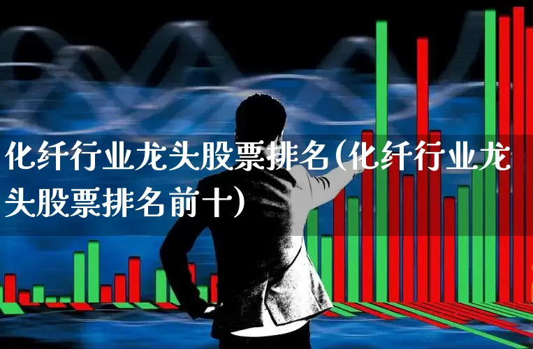 化纤行业龙头股票排名(化纤行业龙头股票排名前十)_https://www.jumanxin.com_上交所_第1张