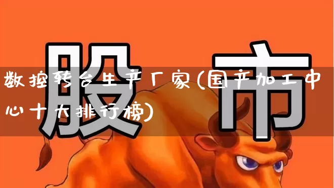 数控转台生产厂家(国产加工中心十大排行榜)_https://www.jumanxin.com_上交所_第1张