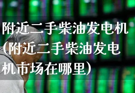 附近二手柴油发电机(附近二手柴油发电机市场在哪里)_https://www.jumanxin.com_创业板_第1张