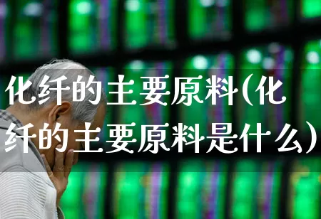 化纤的主要原料(化纤的主要原料是什么)_https://www.jumanxin.com_上交所_第1张