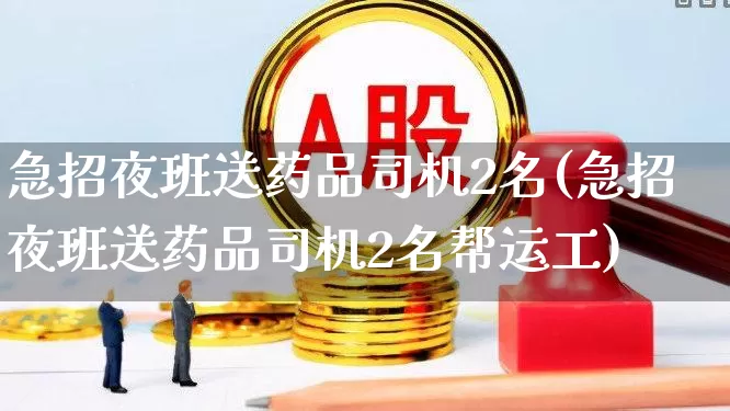 急招夜班送药品司机2名(急招夜班送药品司机2名帮运工)_https://www.jumanxin.com_上交所_第1张