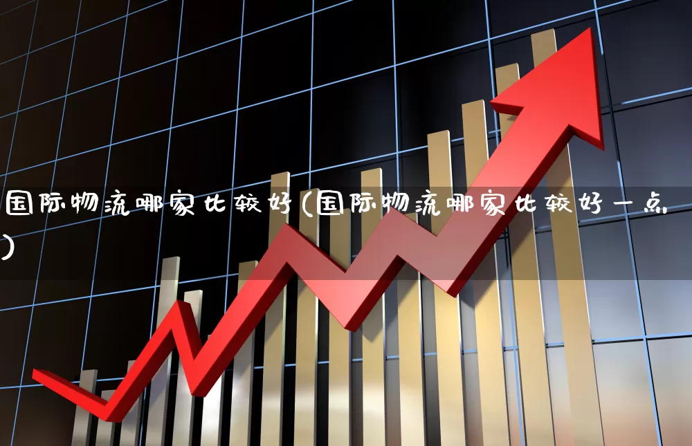 国际物流哪家比较好(国际物流哪家比较好一点)_https://www.jumanxin.com_上交所_第1张