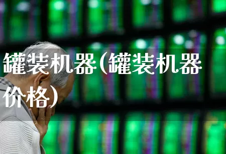 罐装机器(罐装机器价格)_https://www.jumanxin.com_上交所_第1张