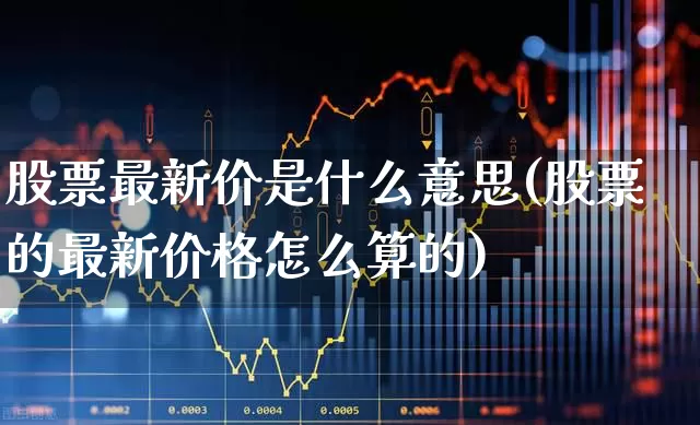 股票最新价是什么意思(股票的最新价格怎么算的)_https://www.jumanxin.com_深交所_第1张