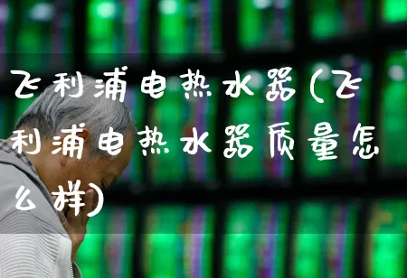飞利浦电热水器(飞利浦电热水器质量怎么样)_https://www.jumanxin.com_深交所_第1张