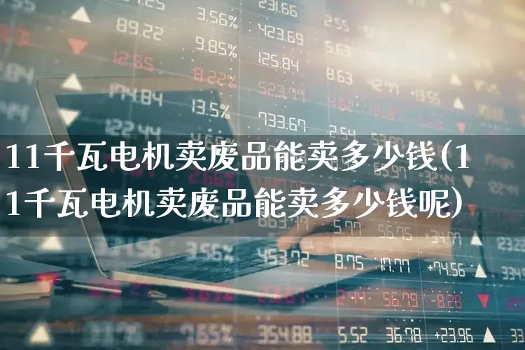 11千瓦电机卖废品能卖多少钱(11千瓦电机卖废品能卖多少钱呢)_https://www.jumanxin.com_科创板_第1张