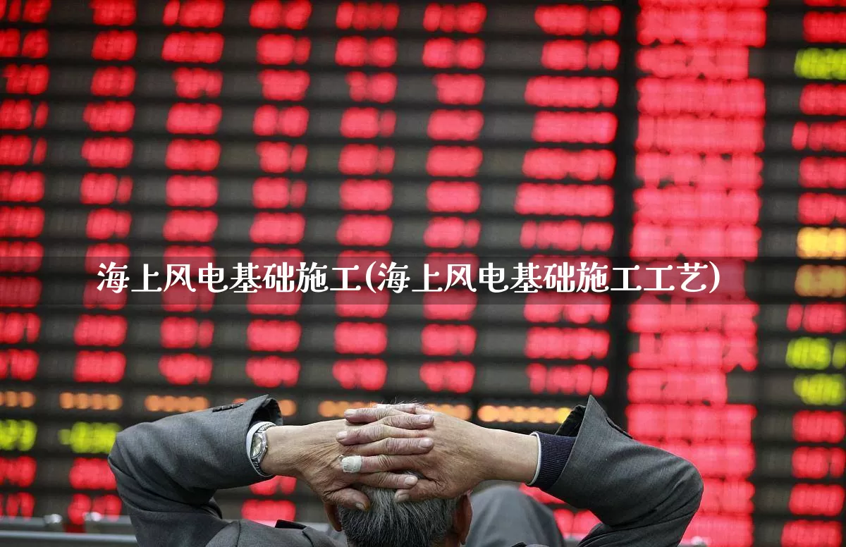 海上风电基础施工(海上风电基础施工工艺)_https://www.jumanxin.com_科创板_第1张