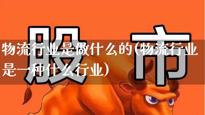 物流行业是做什么的(物流行业是一种什么行业)_https://www.jumanxin.com_上交所_第1张